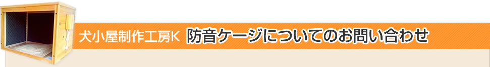 犬小屋製作工房K　防音ゲージについてのお問い合わせ