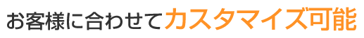 お客様に合わせてカスタマイズ可能