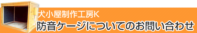 犬小屋製作工房K　防音ゲージについてのお問い合わせ